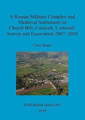 Chris Smart - Roman Military Complex and Medieval Settlement on Church Hill Calstock Cornwall: Survey and Excavation 2007 - 2010, Häftad