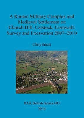 bokomslag A Roman Military Complex and Medieval Settlement on Church Hill Calstock Cornwall: Survey and Excavation 2007 - 2010