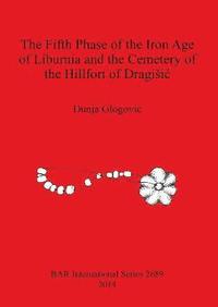 bokomslag The Fifth Phase of the Iron Age of Liburnia and the Cemetery of the Hillfort of Dragisic