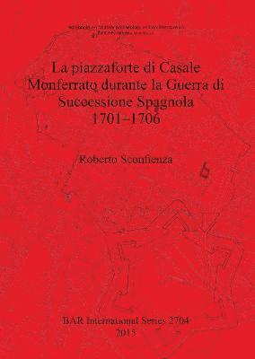 La Piazzaforte di Casale Monferrato Durante la Guerra di Successione Spagnola 1701 - 1706 1