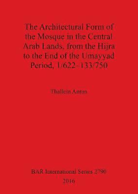 bokomslag The THE ARCHITECTURAL FORM OF THE MOSQUE IN THE CENTRAL ARAB LANDS, FROM THE HIJRA TO THE END OF THE UMAYYAD PERIOD, 1/622-133/750