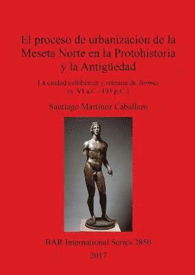 bokomslag El proceso de urbanizacin de la Meseta Norte en la Protohistoria y la Antigedad: la ciudad celtibrica y romana de Termes (s. VI a.C.-193 p.C.)