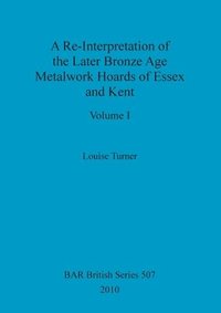 bokomslag A Re-Interpretation of the Later Bronze Age Metalwork Hoards of Essex and Kent, Volume I