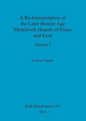 bokomslag A Re-Interpretation of the Later Bronze Age Metalwork Hoards of Essex and Kent, Volume I