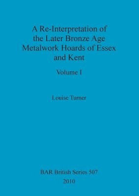 Louise Turner - Re-Interpretation of the Later Bronze Age Metalwork Hoards of Essex and Kent, Volume I, Häftad