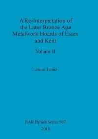 bokomslag A Re-Interpretation of the Later Bronze Age Metalwork Hoards of Essex and Kent, Volume II