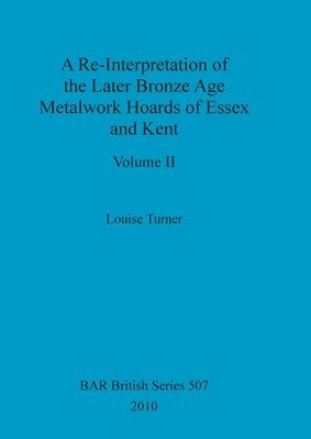 Louise Turner - Re-Interpretation of the Later Bronze Age Metalwork Hoards of Essex and Kent, Volume II, Häftad