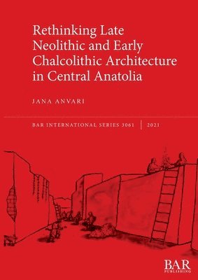 Jana Anvari - Rethinking Late Neolithic and Early Chalcolithic Architecture in Central Anatolia, Häftad