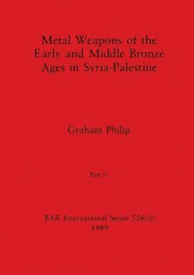 Graham Philip - Metal Weapons of the Early and Middle Bronze Ages in Syria-Palestine, Part II, Häftad