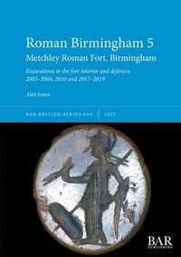 bokomslag Roman Birmingham 5: Metchley Roman Fort, Birmingham: Excavations in the fort interior and defences 2003-2004, 2010 and 2017-2019