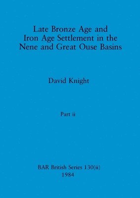 Late Bronze Age and Iron Age Settlement in the Nene and Great Ouse Basins, Part ii 1