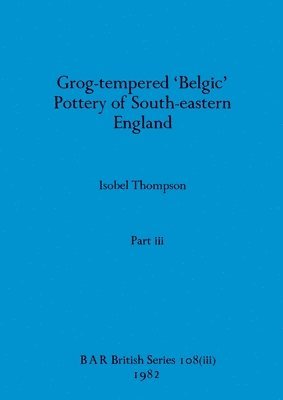 Grog-tempered 'Belgic' Pottery of South-eastern England, Part iii