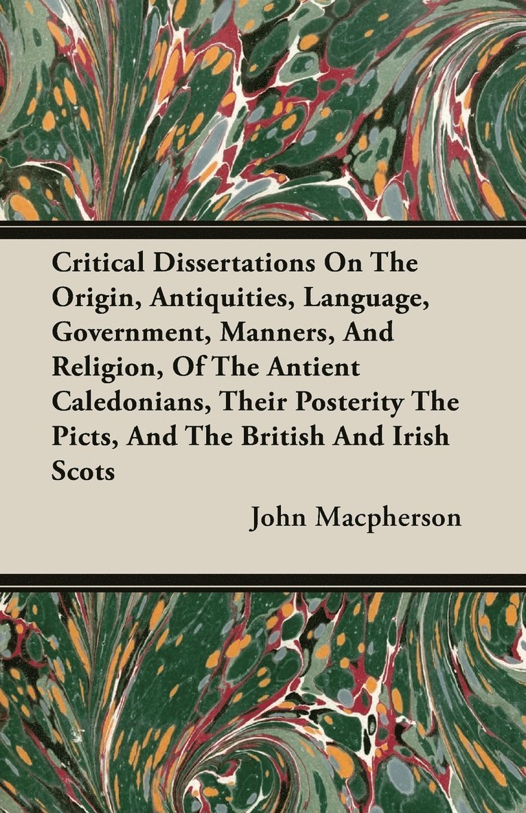 Critical Dissertations On The Origin, Antiquities, Language, Government, Manners, And Religion, Of The Antient Caledonians, Their Posterity The Picts, And The British And Irish Scots 1