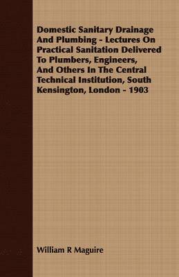 Domestic Sanitary Drainage And Plumbing - Lectures On Practical Sanitation Delivered To Plumbers, Engineers, And Others In The Central Technical Institution, South Kensington, London - 1903 1