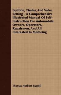 bokomslag Ignition, Timing And Valve Setting - A Comprehensive Illustrated Manual Of Self-Instruction For Automobile Owners, Operators, Repairmen, And All Interested In Motoring