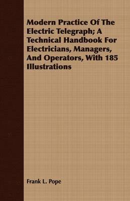 Frank L. Pope - Modern Practice Of The Electric Telegraph; A Technical Handbook For Electricians, Managers, And Operators, With 185 Illustrations, Häftad