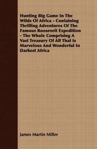 bokomslag Hunting Big Game In The Wilds Of Africa - Containing Thrilling Adventures Of The Famous Roosevelt Expedition - The Whole Comprising A Vast Treasury Of All That Is Marvelous And Wonderful In Darkest...