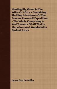 bokomslag Hunting Big Game In The Wilds Of Africa - Containing Thrilling Adventures Of The Famous Roosevelt Expedition - The Whole Comprising A Vast Treasury Of All That Is Marvelous And Wonderful In Darkest