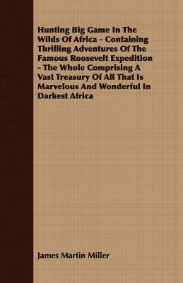 bokomslag Hunting Big Game In The Wilds Of Africa - Containing Thrilling Adventures Of The Famous Roosevelt Expedition - The Whole Comprising A Vast Treasury Of All That Is Marvelous And Wonderful In Darkest