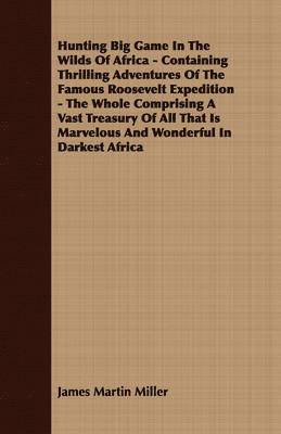 bokomslag Hunting Big Game In The Wilds Of Africa - Containing Thrilling Adventures Of The Famous Roosevelt Expedition - The Whole Comprising A Vast Treasury Of All That Is Marvelous And Wonderful In Darkest...
