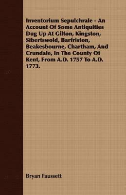 Inventorium Sepulchrale - An Account Of Some Antiquities Dug Up At Gilton, Kingston, Sibertswold, Barfriston, Beakesbourne, Chartham, And Crundale, In The County Of Kent, From A.D. 1757 To A.D. 1773. 1