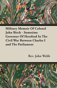 bokomslag Military Memoir Of Colonel John Birch - Sometime Governor Of Hereford In The Civil War Between Charles I and The Parliament