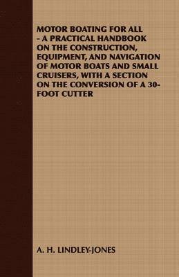 Motor Boating for All - A Practical Handbook on the Construction, Equipment, and Navigation of Motor Boats and Small Cruisers, with A Section on the Conversion of A 30-Foot Cutter 1