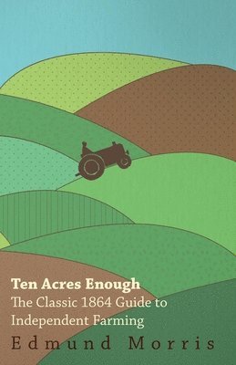 Edmund Morris, William Morris - Ten Acres Enough - The Classic 1864 Guide to Independent Farming, Häftad