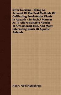 bokomslag River Gardens - Being An Account Of The Best Methods Of Cultivating Fresh-Water Plants In Aquaria - In Such A Manner As To Afford Suitable Abodes To Ornamental Fish, And Many Interesting Kinds Of