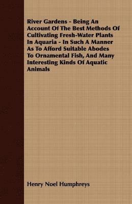 River Gardens - Being An Account Of The Best Methods Of Cultivating Fresh-Water Plants In Aquaria - In Such A Manner As To Afford Suitable Abodes To Ornamental Fish, And Many Interesting Kinds Of 1