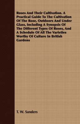 bokomslag Roses And Their Cultivation. A Practical Guide To The Cultivation Of The Rose, Outdoors And Under Glass, Including A Synopsis Of The Different Types Of Roses, And A Schedule Of All The Varieties