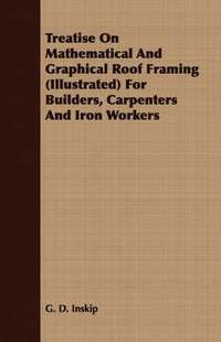 bokomslag Treatise On Mathematical And Graphical Roof Framing (Illustrated) For Builders, Carpenters And Iron Workers