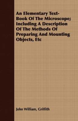 An Elementary Text-Book Of The Microscope; Including A Description Of The Methods Of Preparing And Mounting Objects, Etc 1