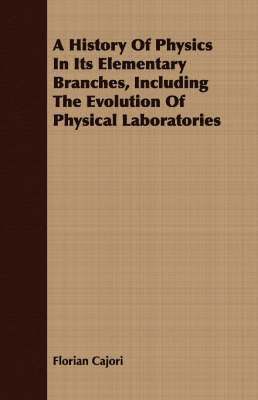 A History Of Physics In Its Elementary Branches, Including The Evolution Of Physical Laboratories 1