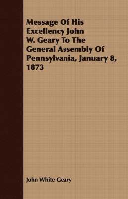Message Of His Excellency John W. Geary To The General Assembly Of Pennsylvania, January 8, 1873 1
