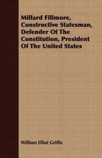 bokomslag Millard Fillmore, Constructive Statesman, Defender Of The Constitution, President Of The United States