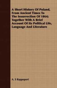 bokomslag A Short History Of Poland, From Ancient Times To The Insurrection Of 1864; Together With A Brief Account Of Its Political Life, Language And Literature