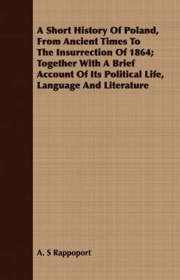 bokomslag A Short History Of Poland, From Ancient Times To The Insurrection Of 1864; Together With A Brief Account Of Its Political Life, Language And Literature