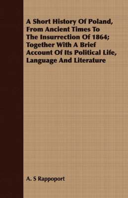 Short History Of Poland, From Ancient Times To The Insurrection Of 1864; Together With A Brief Account Of Its Political Life, Language And Literature