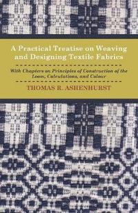 bokomslag A Practical Treatise on Weaving and Designing Textile Fabrics - With Chapters On Principles Of Construction Of The Loom, Calculations, And Colour