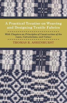 A Practical Treatise on Weaving and Designing Textile Fabrics - With Chapters On Principles Of Construction Of The Loom, Calculations, And Colour 1