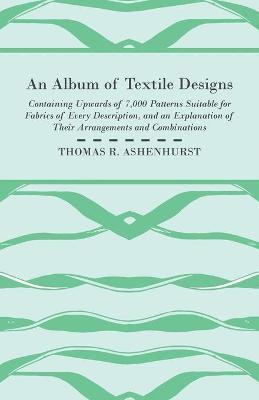 An Album of Textile Designs - Containing Upwards of 7,000 Patterns Suitable for Fabrics of Every Description, And An Explanation Of Their Arrangements And Combinations 1