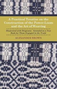 bokomslag A Practical Treatise On The Construction Of The Power-Loom And The Art of Weaving - Illustrated With Diagrams - Intended As A Text Book For Those Engaged In The Trade