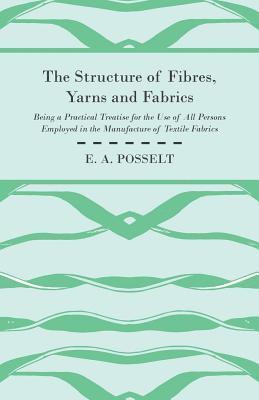 Structure Of Fibres, Yarns And Fabrics - Being A Practical Treatise For The Use Of All Persons Employed In The Manufacture Of Textile Fabrics