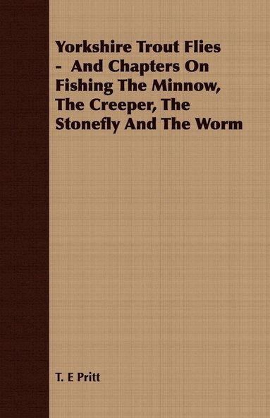 T. E Pritt - Yorkshire Trout Flies - And Chapters On Fishing The Minnow, The Creeper, The Stonefly And The Worm, Häftad