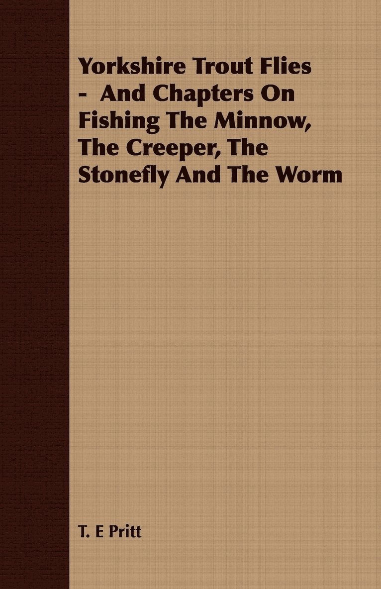 Yorkshire Trout Flies - And Chapters On Fishing The Minnow, The Creeper, The Stonefly And The Worm 1