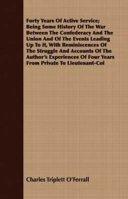 Forty Years Of Active Service; Being Some History Of The War Between The Confederacy And The Union And Of The Events Leading Up To It, With Reminiscences Of The Struggle And Accounts Of The Author's 1