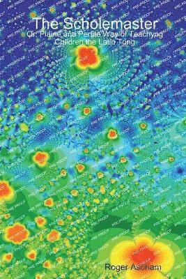 The Scholemaster: Or, Plaine and Perfite Way of Teachyng Children the Latin Tong 1