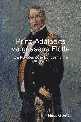 Prinz Adalberts vergessene Flotte - Die Norddeutsche Bundesmarine 1867-1871