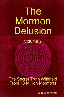 Mormon Delusion. Volume 2. The Secret Truth Withheld From 13 Million Mormons.